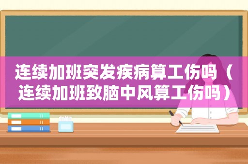 連續加班突發疾病算工傷嗎（連續加班致腦中風算工傷嗎）