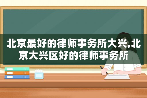 北京最好的律師事務(wù)所大興,北京大興區(qū)好的律師事務(wù)所