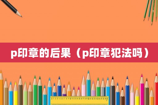 p印章的后果（p印章犯法嗎）