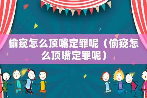 偷窺怎么頂嘴定罪呢（偷窺怎么頂嘴定罪呢）