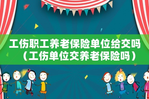 工傷職工養(yǎng)老保險(xiǎn)單位給交嗎（工傷單位交養(yǎng)老保險(xiǎn)嗎）