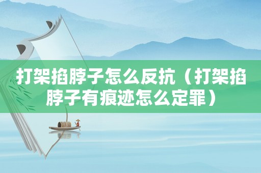 打架掐脖子怎么反抗（打架掐脖子有痕跡怎么定罪）