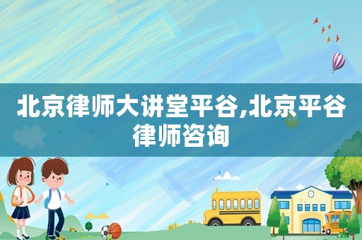 北京律師大講堂平谷,北京平谷律師咨詢
