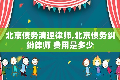 北京債務清理律師,北京債務糾紛律師 費用是多少