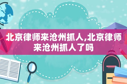 北京律師來滄州抓人,北京律師來滄州抓人了嗎