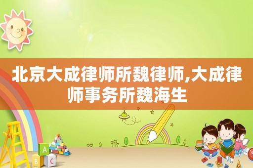 北京大成律師所魏律師,大成律師事務(wù)所魏海生