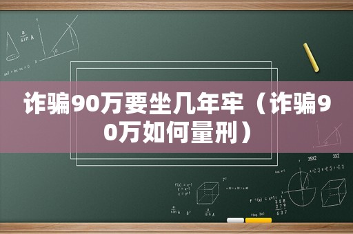 詐騙90萬(wàn)要坐幾年牢（詐騙90萬(wàn)如何量刑）