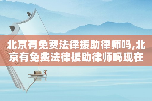 北京有免費法律援助律師嗎,北京有免費法律援助律師嗎現在