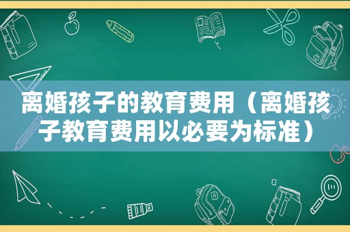 離婚孩子的教育費用（離婚孩子教育費用以必要為標準）