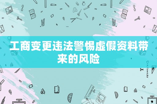 工商變更違法警惕虛假資料帶來的風險