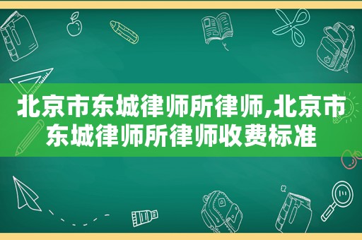 北京市東城律師所律師,北京市東城律師所律師收費標準