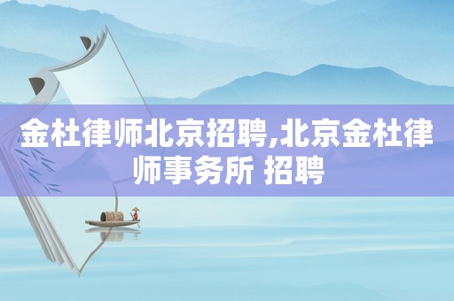 金杜律師北京招聘,北京金杜律師事務所 招聘