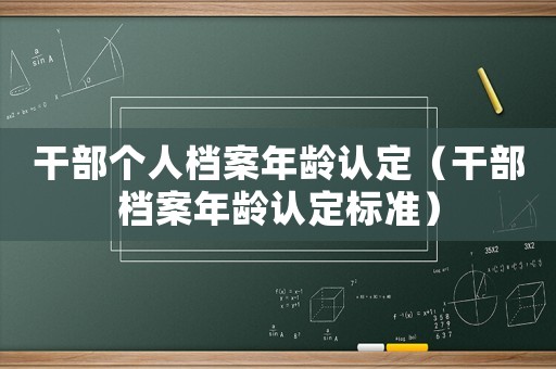 干部個人檔案年齡認定（干部檔案年齡認定標準）