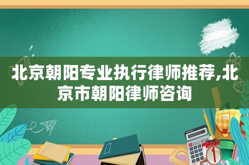 北京朝陽專業執行律師推薦,北京市朝陽律師咨詢