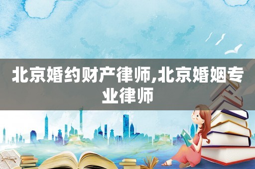 北京婚約財產律師,北京婚姻專業律師