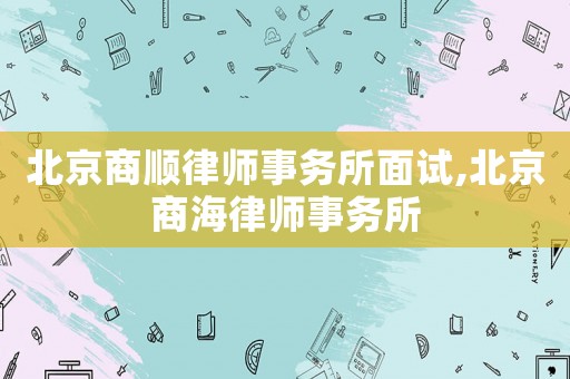 北京商順律師事務所面試,北京商海律師事務所