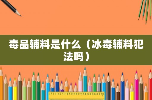 毒品輔料是什么（冰毒輔料犯法嗎）