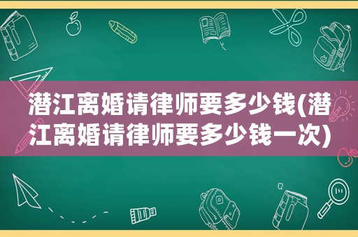 潛江離婚請律師要多少錢(潛江離婚請律師要多少錢一次)