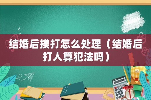 結婚后挨打怎么處理（結婚后打人算犯法嗎）