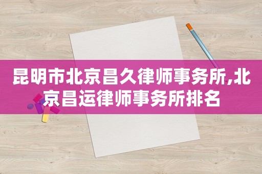 昆明市北京昌久律師事務所,北京昌運律師事務所排名