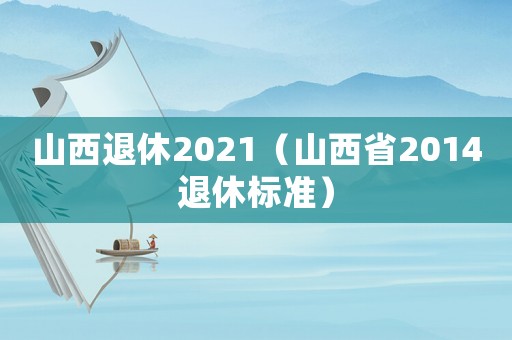山西退休2021（山西省2014退休標(biāo)準(zhǔn)）