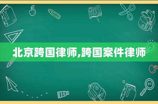 北京跨國律師,跨國案件律師