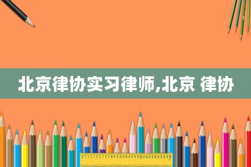 北京律協實習律師,北京 律協