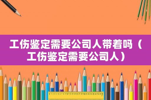 工傷鑒定需要公司人帶著嗎（工傷鑒定需要公司人）