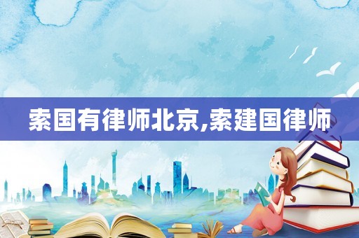 索國有律師北京,索建國律師