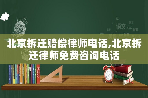 北京拆遷賠償律師電話,北京拆遷律師免費咨詢電話