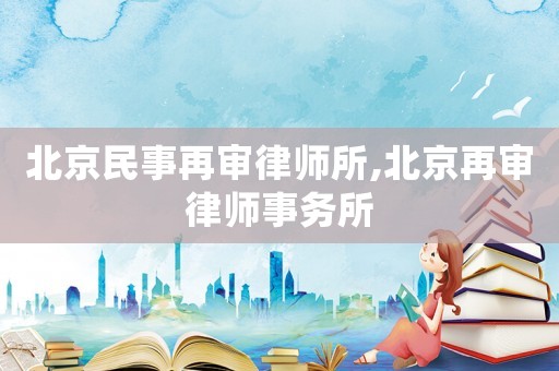 北京民事再審律師所,北京再審律師事務所