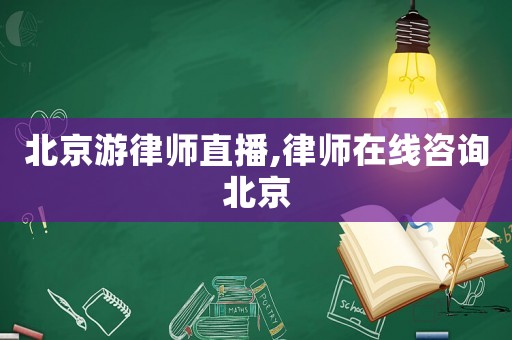 北京游律師直播,律師在線咨詢北京