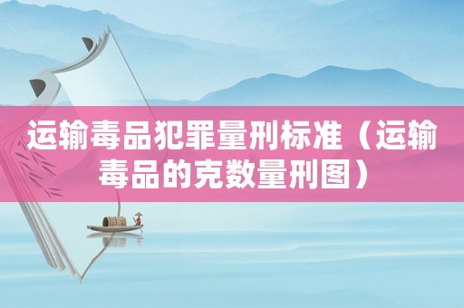 運輸毒品犯罪量刑標準（運輸毒品的克數量刑圖）
