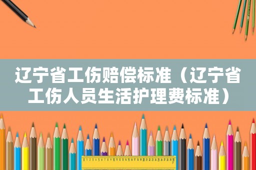 遼寧省工傷賠償標準（遼寧省工傷人員生活護理費標準）