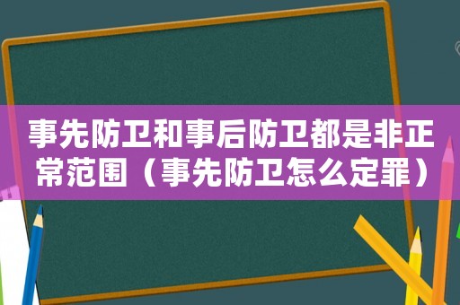 事先防衛和事后防衛都是非正常范圍（事先防衛怎么定罪）