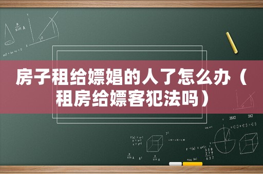 房子租給嫖娼的人了怎么辦（租房給嫖客犯法嗎）