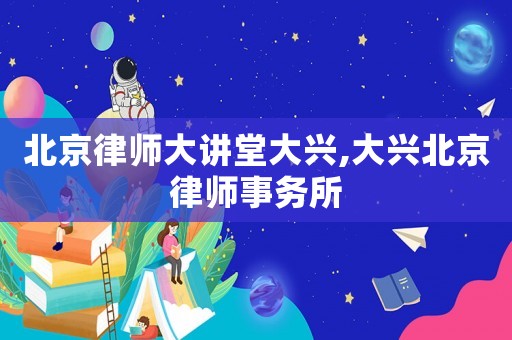 北京律師大講堂大興,大興北京律師事務所