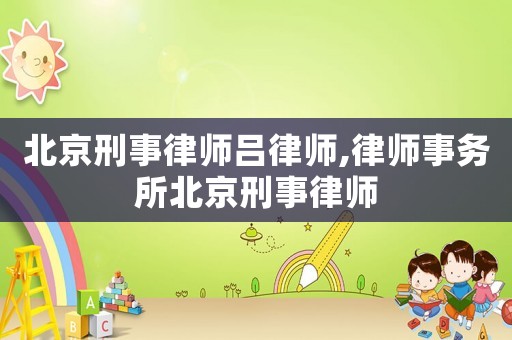 北京刑事律師呂律師,律師事務所北京刑事律師