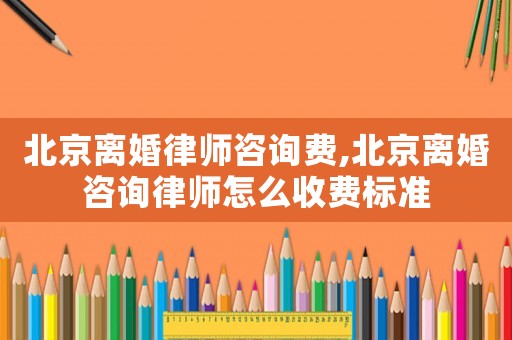 北京離婚律師咨詢費,北京離婚咨詢律師怎么收費標準