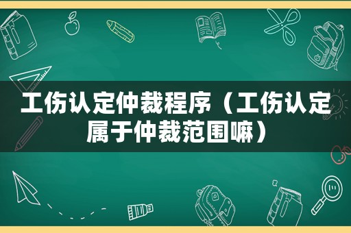 工傷認定仲裁程序（工傷認定屬于仲裁范圍嘛）