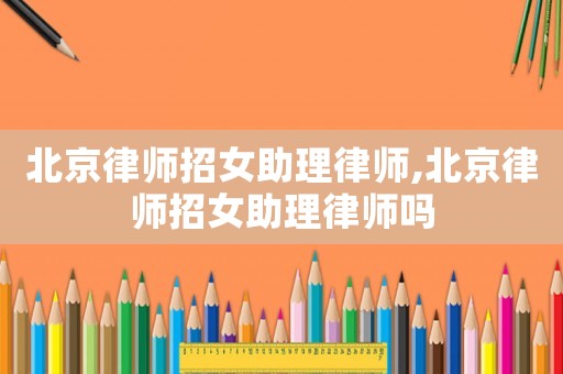 北京律師招女助理律師,北京律師招女助理律師嗎