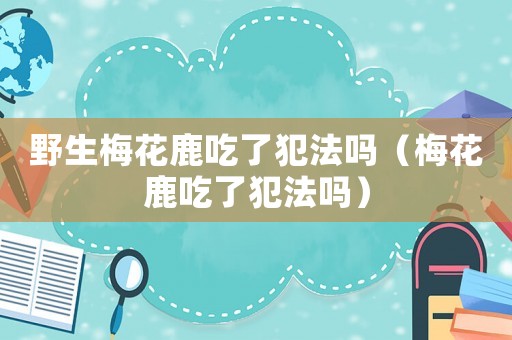 野生梅花鹿吃了犯法嗎（梅花鹿吃了犯法嗎）