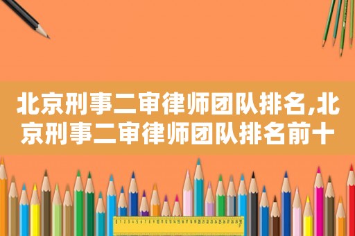 北京刑事二審律師團隊排名,北京刑事二審律師團隊排名前十