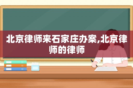 北京律師來石家莊辦案,北京律師的律師