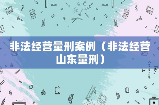 非法經營量刑案例（非法經營山東量刑）