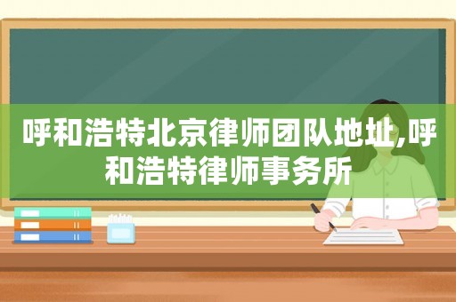 呼和浩特北京律師團(tuán)隊(duì)地址,呼和浩特律師事務(wù)所
