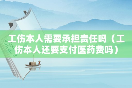 工傷本人需要承擔(dān)責(zé)任嗎（工傷本人還要支付醫(yī)藥費(fèi)嗎）