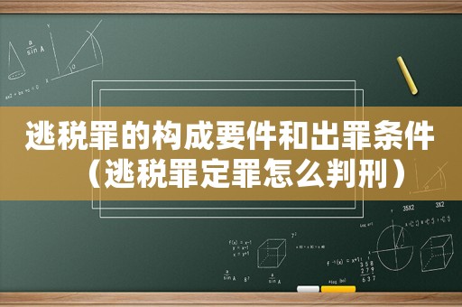 逃稅罪的構成要件和出罪條件（逃稅罪定罪怎么判刑）
