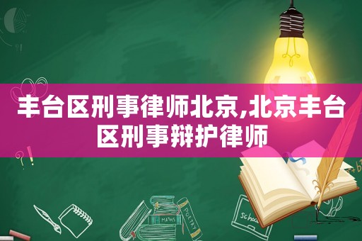 豐臺區刑事律師北京,北京豐臺區刑事辯護律師