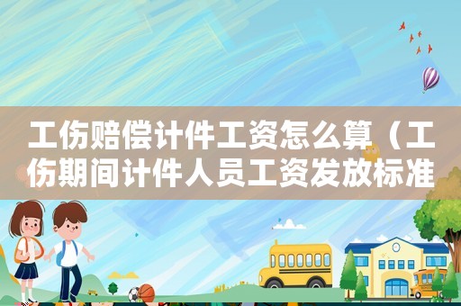工傷賠償計件工資怎么算（工傷期間計件人員工資發放標準）